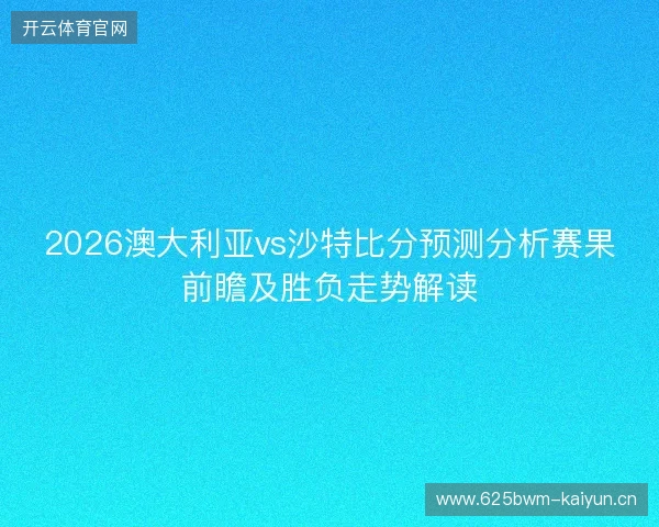 2026澳大利亚vs沙特比分预测分析赛果前瞻及胜负走势解读