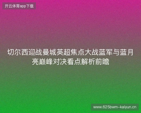 切尔西迎战曼城英超焦点大战蓝军与蓝月亮巅峰对决看点解析前瞻