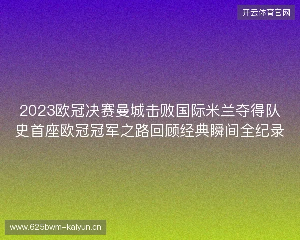 2023欧冠决赛曼城击败国际米兰夺得队史首座欧冠冠军之路回顾经典瞬间全纪录