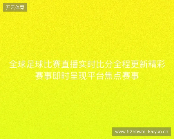 全球足球比赛直播实时比分全程更新精彩赛事即时呈现平台焦点赛事