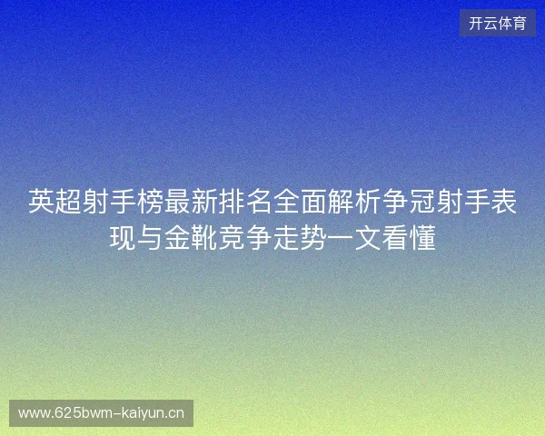 英超射手榜最新排名全面解析争冠射手表现与金靴竞争走势一文看懂