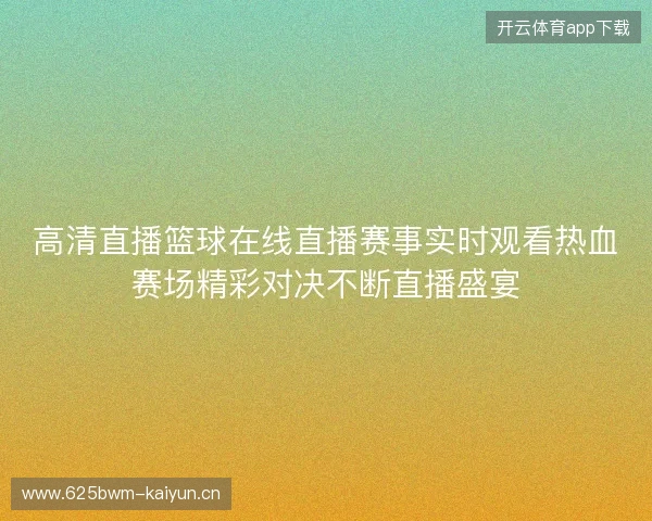 高清直播篮球在线直播赛事实时观看热血赛场精彩对决不断直播盛宴 高清直播篮球在线直播赛事实时观看热血赛场精彩对决不断直播盛宴