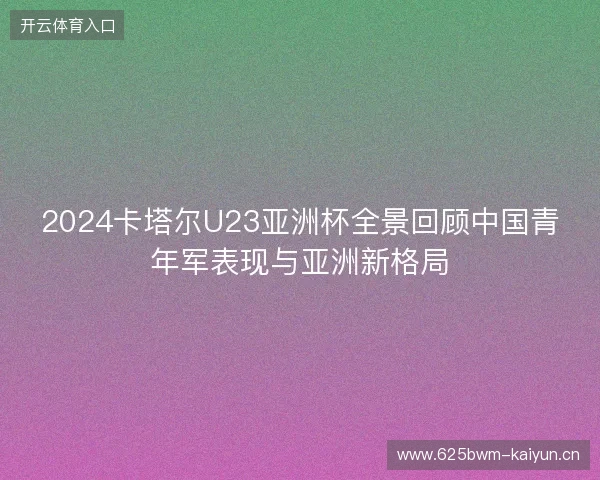 2024卡塔尔U23亚洲杯全景回顾中国青年军表现与亚洲新格局