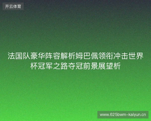 法国队豪华阵容解析姆巴佩领衔冲击世界杯冠军之路夺冠前景展望析 法国队豪华阵容解析姆巴佩领衔冲击世界杯冠军之路夺冠前景展望析