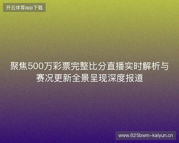 聚焦500万彩票完整比分直播实时解析与赛况更新全景呈现深度报道 聚焦500万彩票完整比分直播实时解析与赛况更新全景呈现深度报道