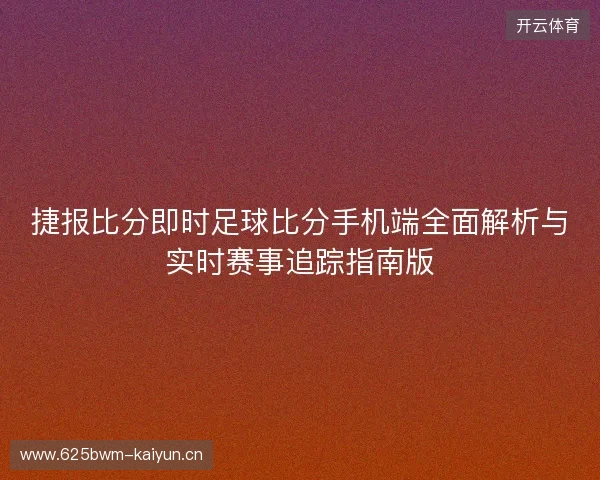 捷报比分即时足球比分手机端全面解析与实时赛事追踪指南版 捷报比分即时足球比分手机端全面解析与实时赛事追踪指南版